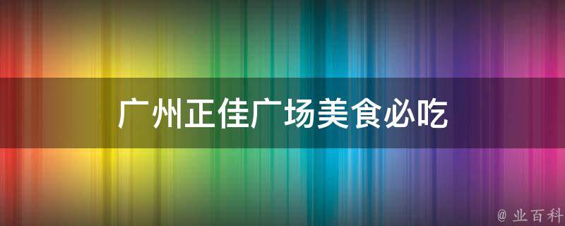 广州正佳广场美食必吃(最全攻略，让你吃遍所有网红店)