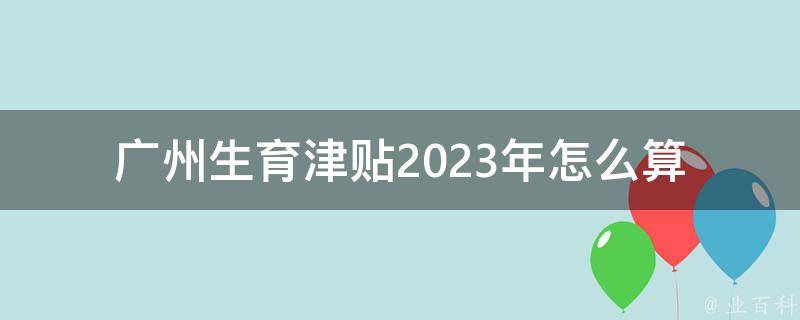 广州生育津贴2023年怎么算_详解计算公式和申领流程