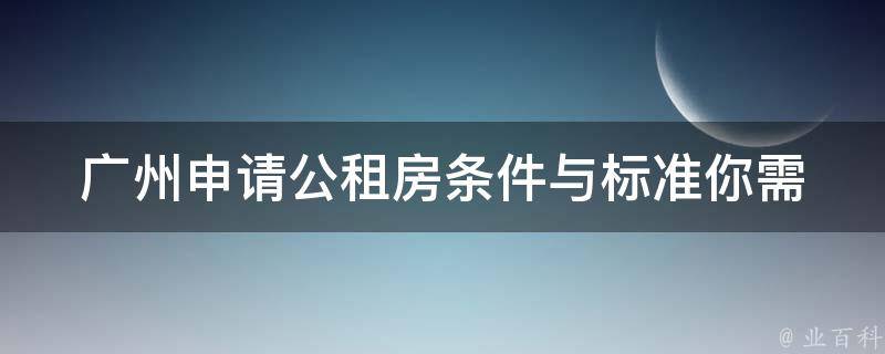 广州申请公租房条件与标准(你需要满足哪些条件才能申请公租房？)