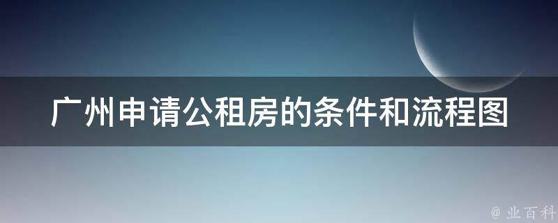 广州申请公租房的条件和流程图(怎样才能顺利申请到公租房？)