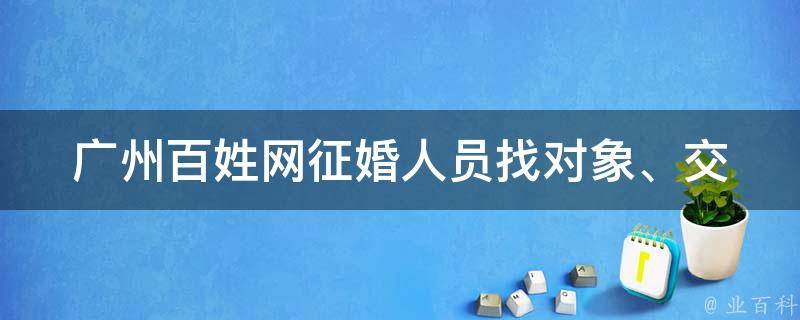 广州百姓网征婚人员_找对象、交友、相亲、婚姻介绍所、免费注册