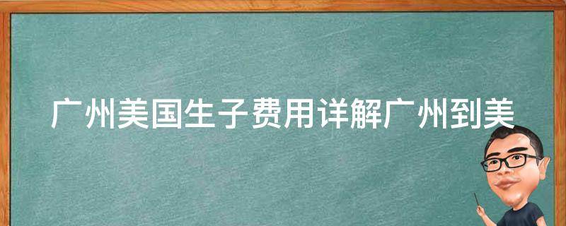 广州美国生子费用_详解广州到美国生子的费用和流程。