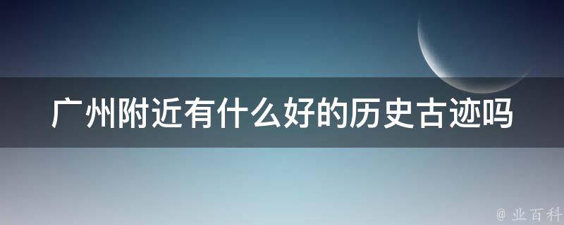 广州附近有什么好的历史古迹吗 