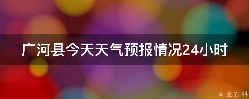 广河县今天天气预报情况24小时(明天气温变化大，需注意穿衣)