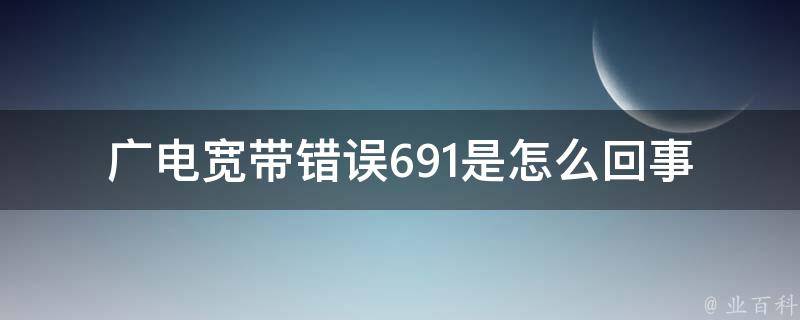 广电宽带错误691是怎么回事 