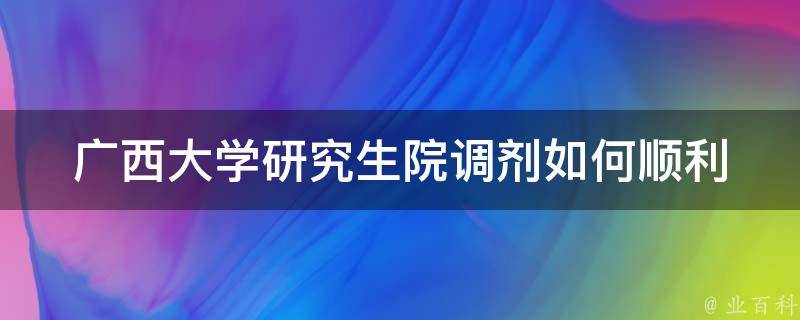 广西大学研究生院调剂(如何顺利完成调剂申请)