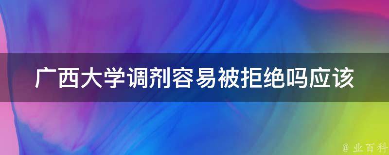 广西大学调剂容易被拒绝吗(应该注意哪些问题)