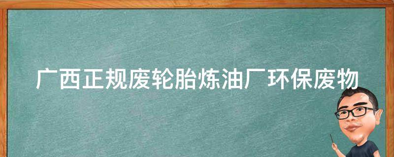 广西正规废轮胎炼油厂(环保废物处理的最佳选择)。