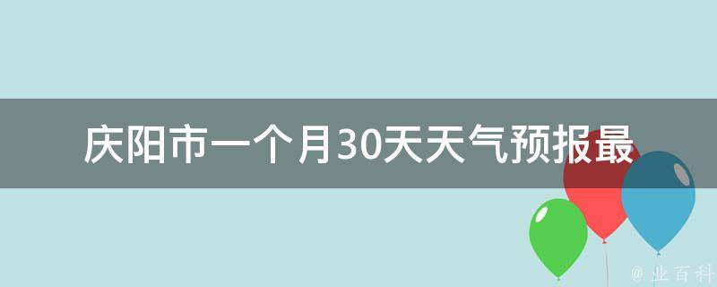 庆阳市一个月30天天气预报_最新更新未来一月天气预测气象局数据。