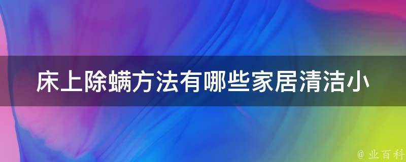 床上除螨方法有哪些_家居清洁小技巧，让你轻松摆脱螨虫困扰