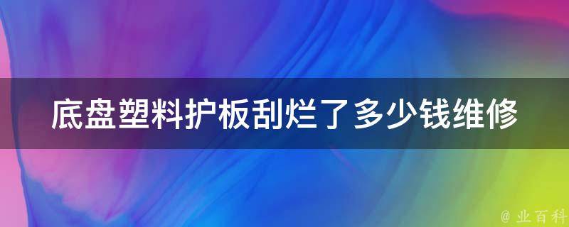 底盘塑料护板刮烂了多少钱_维修费用参考