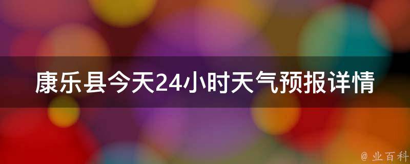 康乐县今天24小时天气预报详情（气象局最新发布，一周天气预报和实时温度查询）