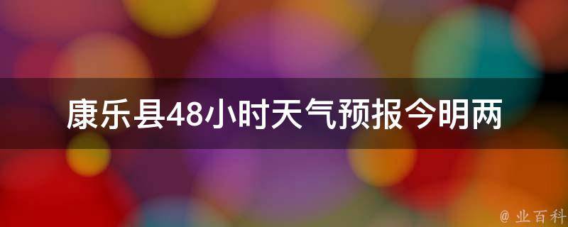 康乐县48小时天气预报_今明两天天气变化情况详解