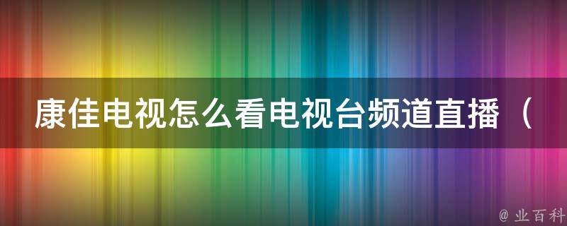 康佳电视怎么看电视台频道直播_详解康佳电视直播频道设置和使用方法