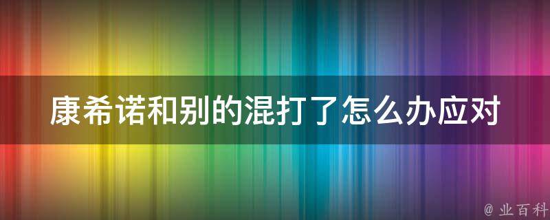 康希诺和别的混打了怎么办_应对方案和经验分享。