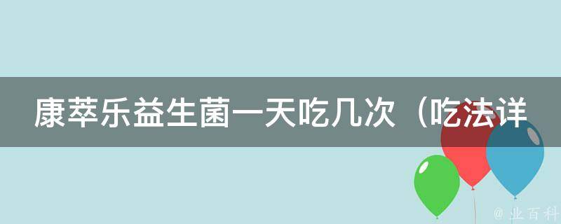 康萃乐益生菌一天吃几次（吃法详解，适合不同人群的用量指南）