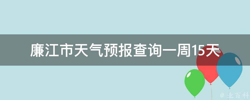 廉江市天气预报查询一周15天_实时更新，准确预测未来天气变化