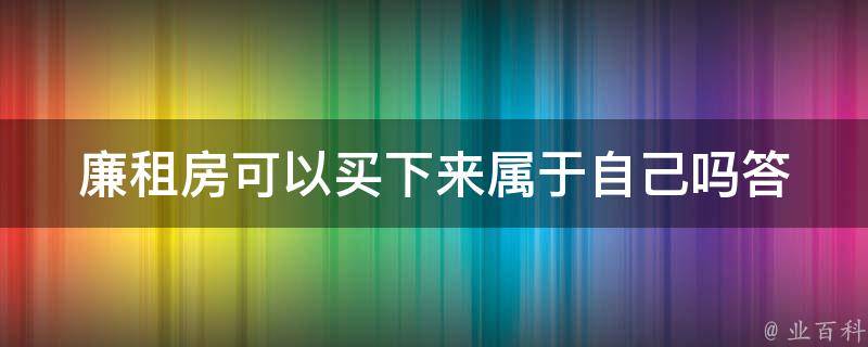 廉租房可以买下来属于自己吗_答案揭晓