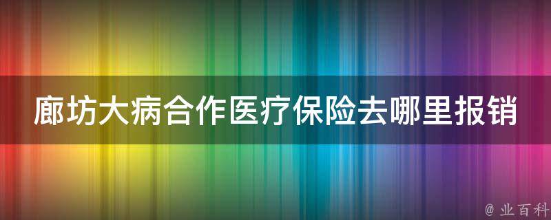 廊坊大病合作医疗保险去哪里报销_详解报销流程和注意事项