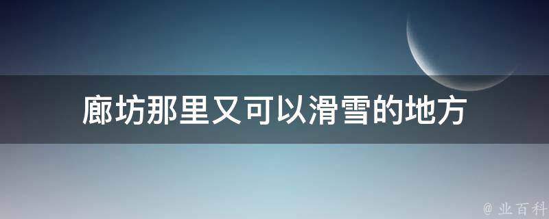 廊坊那里又可以滑雪的地方 