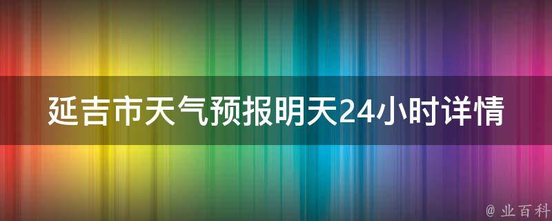 延吉市天气预报明天24小时详情_气温、风力、降水概率等详细情况