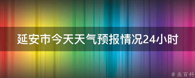 延安市今天天气预报情况24小时(周边城市、气温、雨量、空气质量等详细信息)