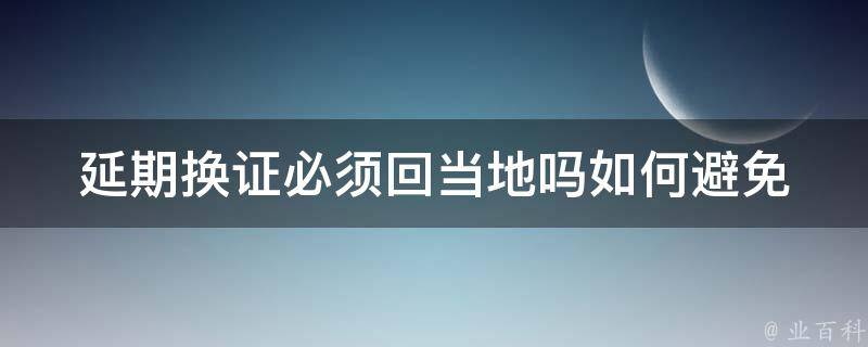 延期换证必须回当地吗_如何避免不必要的麻烦