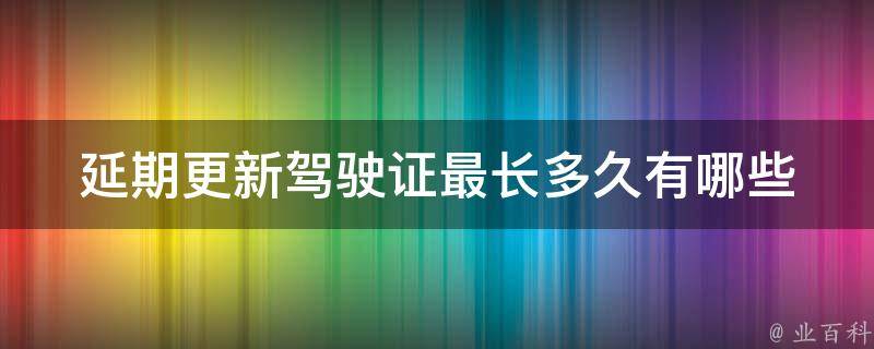 延期更新驾驶证最长多久_有哪些相关规定和注意事项