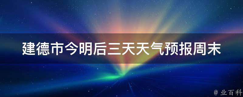 建德市今明后三天天气预报(周末出行必看！建德市未来三天天气情况及注意事项)