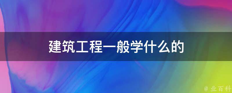 建筑工程一般学什么的 