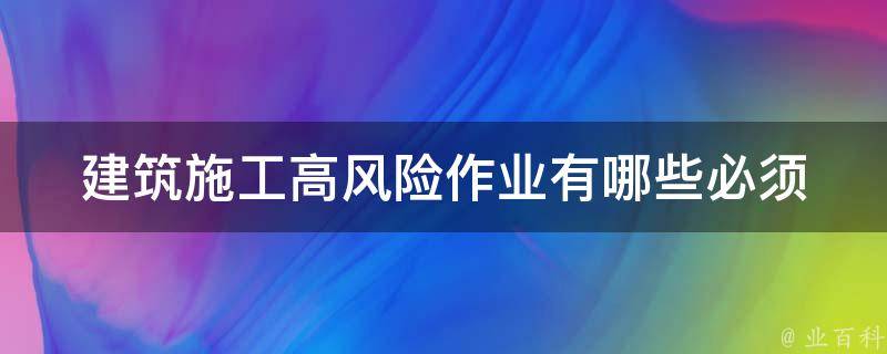 建筑施工高风险作业有哪些_必须掌握的安全知识