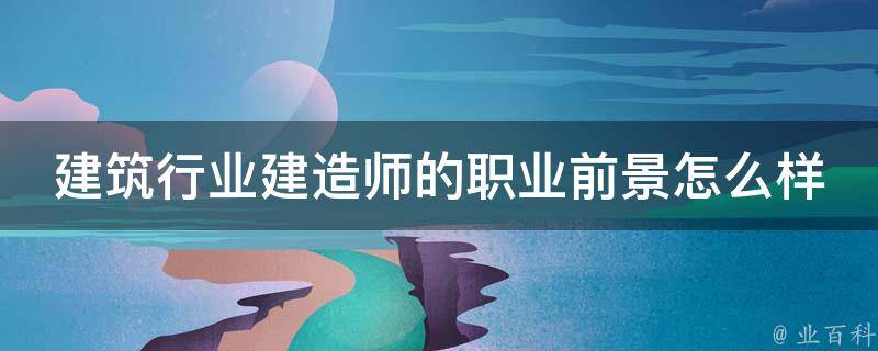 建筑行业建造师的职业前景怎么样 