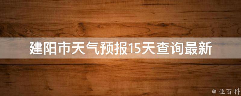 建阳市天气预报15天查询_最新更新详细天气预测未来两周天气趋势