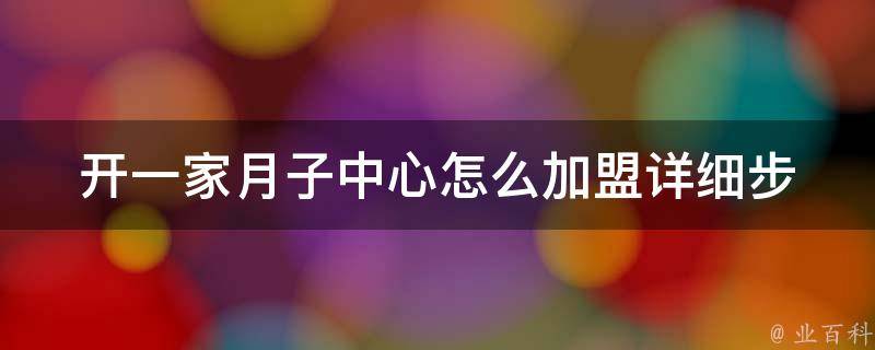 开一家月子中心怎么加盟_详细步骤及成功案例分享