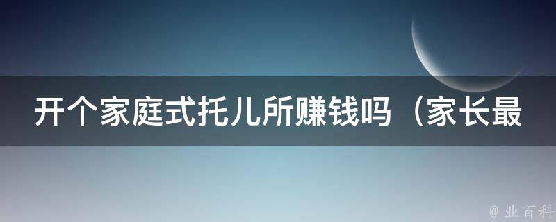 开个家庭式托儿所赚钱吗_家长最关心的5个问题及解答