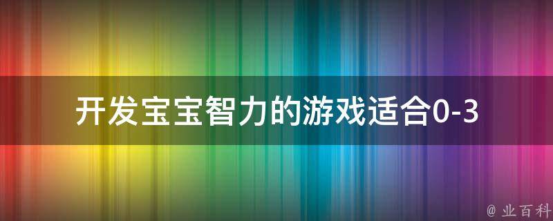 开发宝宝智力的游戏(适合0-3岁宝宝的10款益智游戏推荐)