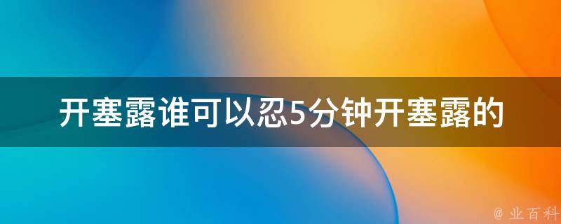 开塞露谁可以忍5分钟(开塞露的正确使用方法和注意事项)。