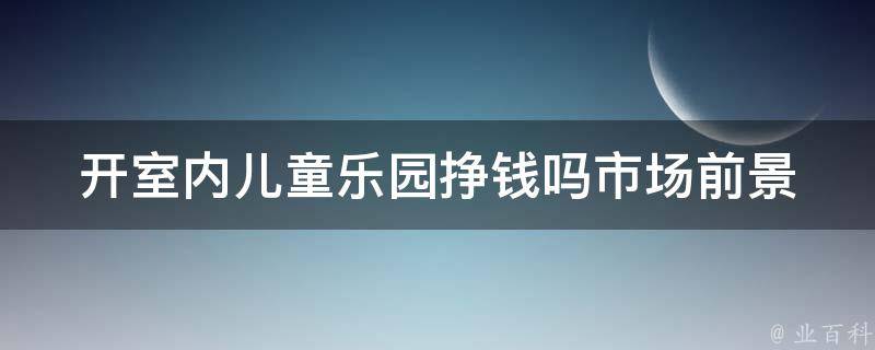 开室内儿童乐园挣钱吗_市场前景、投资分析、成功案例。