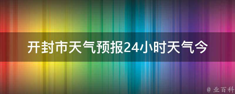 开封市天气预报24小时天气(今明两天气温变化大，注意防晒)。