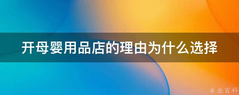 开母婴用品店的理由_为什么选择母婴市场、如何提高竞争力、成功案例分享。