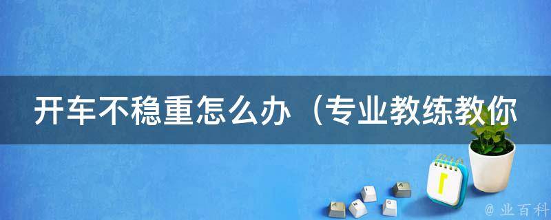 开车不稳重怎么办（专业教练教你提高驾驶稳定性）