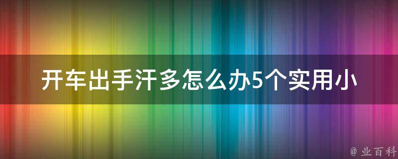 开车出手汗多怎么办(5个实用小妙招，告别开车出汗的尴尬)。