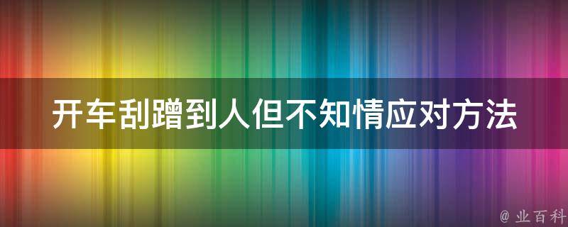 开车刮蹭到人但不知情_应对方法及责任处理。