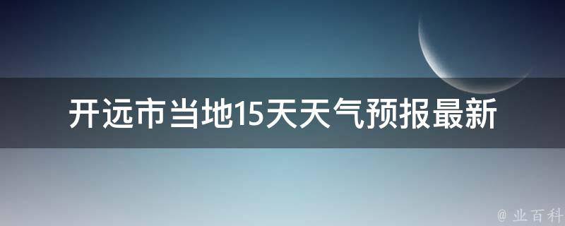 开远市当地15天天气预报(最新更新今明两天天气未来一周气温变化)。