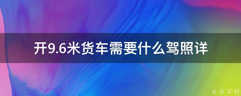 开9.6米货车需要什么**(详解**类型及考试要求)