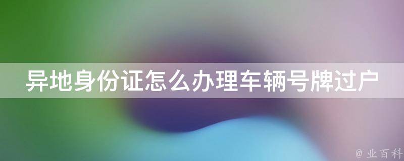 异地身份证怎么办理车辆号牌过户_详解异地过户流程及注意事项