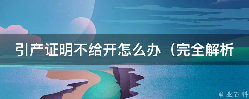 引产证明不给开怎么办_完全解析：如何应对医生不给开具引产证明的情况