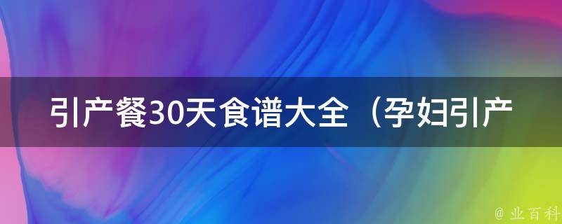 引产餐30天食谱大全_孕妇引产后如何调理饮食、营养搭配、美味又健康