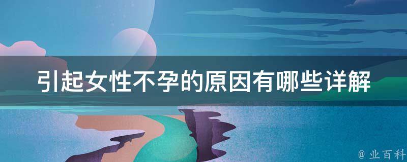 引起女性不孕的原因有哪些_详解女性不孕的症状、治疗方法和预防措施。