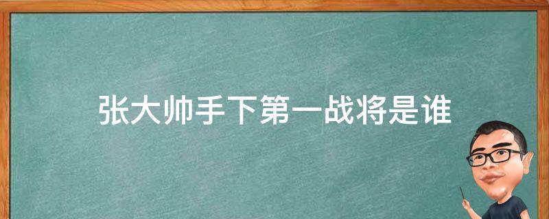 张大帅手下第一战将是谁 